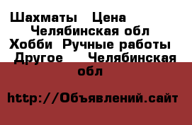 Шахматы › Цена ­ 6 500 - Челябинская обл. Хобби. Ручные работы » Другое   . Челябинская обл.